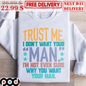 Trust Me I Don't Want Your Man I'm Not Even Sure Why You Want Your Man Shirt