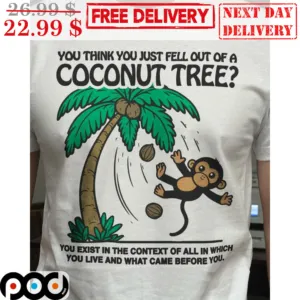 You Think You Just Fell Out Of A Coconut Tree You Exist In The Context Off All In Which You Live And What Came Before You Shirt