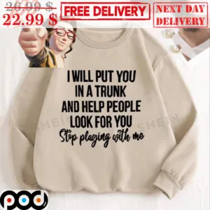 I Will Put You In A Trunk And Help People Look For You Stop Playing With Me Shirt
