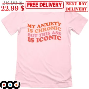 My Anxiety Is Chronic But This Ass Is Iconic Shirt