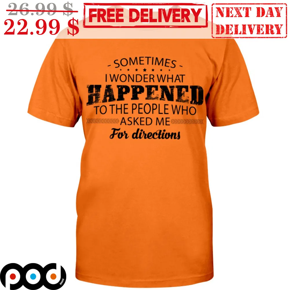 Sometimes I Wonder That Happened To The People Who Asked Me For Directions Shirt