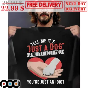 Tell Me It's Just A Dog And I'll Tell You You're Just An Idiot Shirt