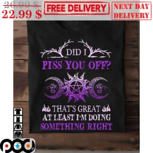 Did I Piss You Off That's Great At Least I'm Doing Something Right Shirt