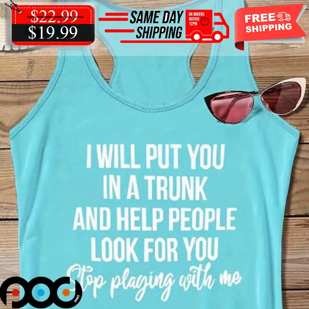 I Will Put You In A Trunk And Help People Look For You Stop Playing With Me Shirt