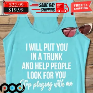 I Will Put You In A Trunk And Help People Look For You Stop Playing With Me Shirt