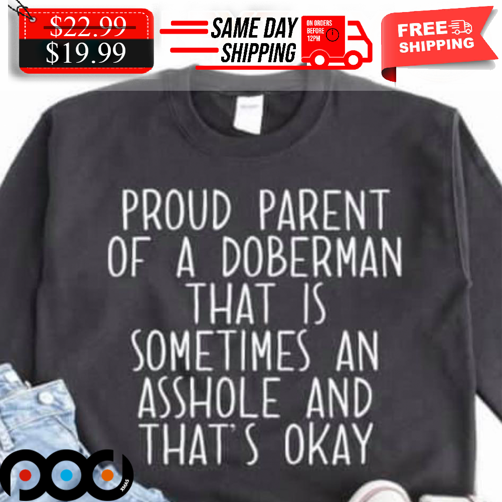 Proud Parent Of A Doberman That Is Sometimes An Asshole And That's Okay Shirt