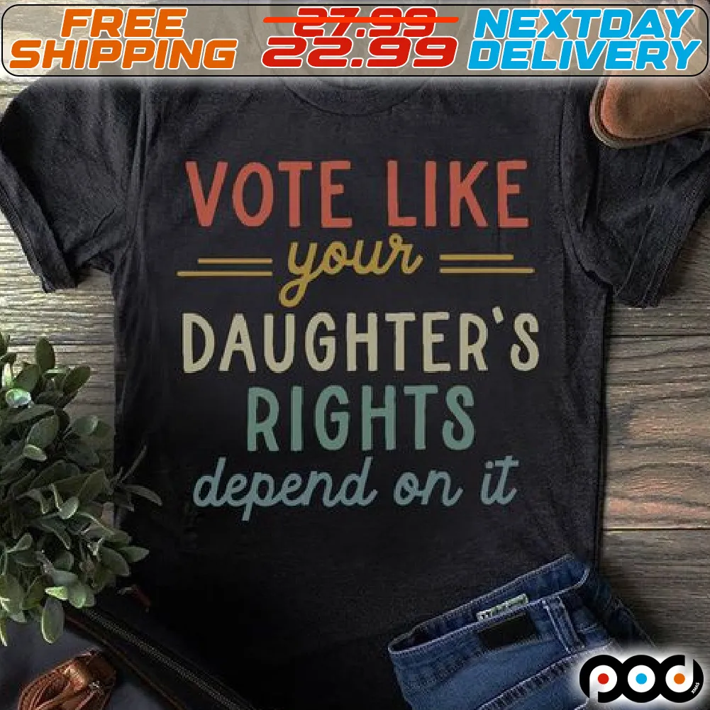 Vote Like Your Daughter's Rights Depend On It Shirt