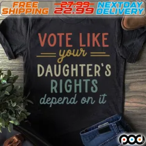 Vote Like Your Daughter's Rights Depend On It Shirt