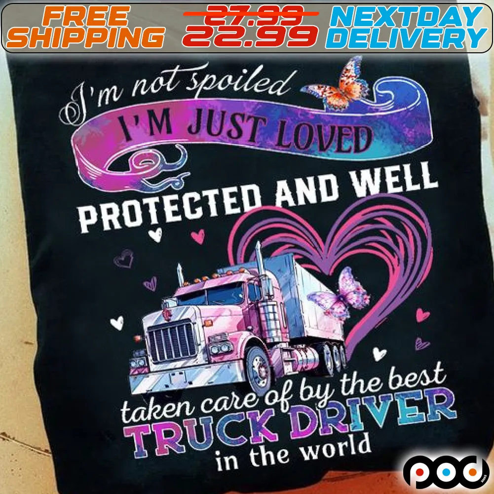 I'm Not Spoiled Vm Just Loved Protected And Well Taken Care Of By The Best Truck Driver In The World Shirt