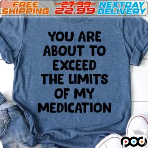 You Are About To Exceed The Limits Of My Medication Shirt