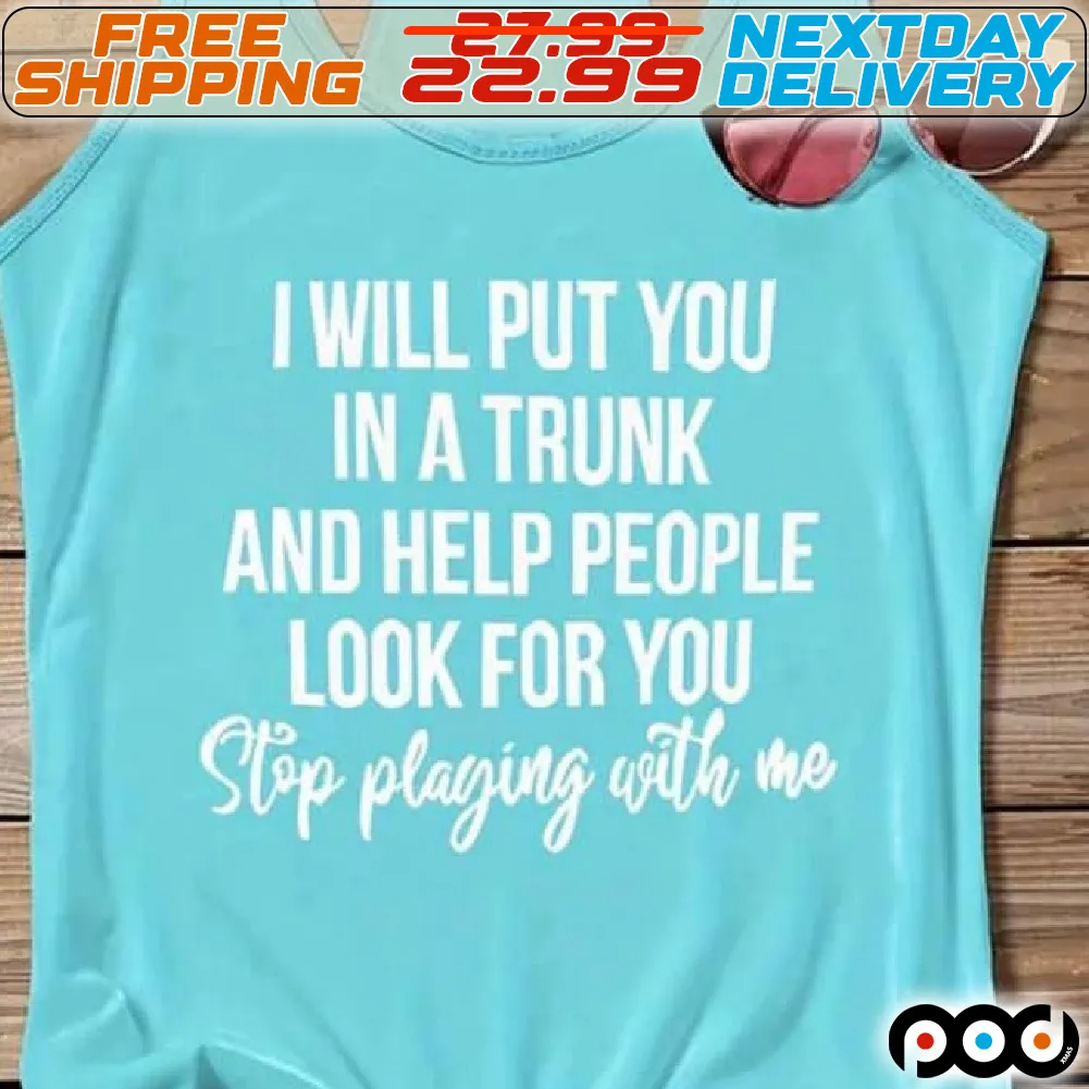 I Will Put You In A Trunk And Help People Look For You Stop Plaging With Us Shirt