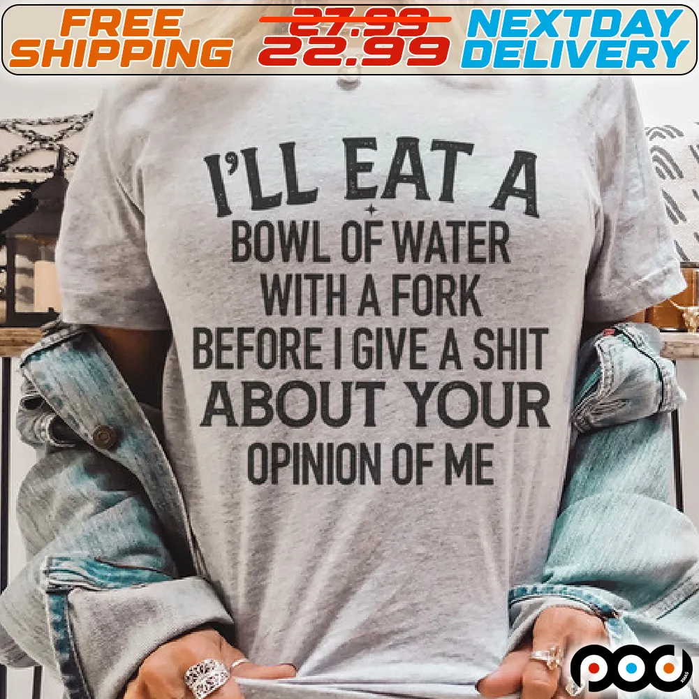 I'll Eat A Bowl Of Water With A Fork Before I Give A Shit About Your Opinion Of Me Shirt