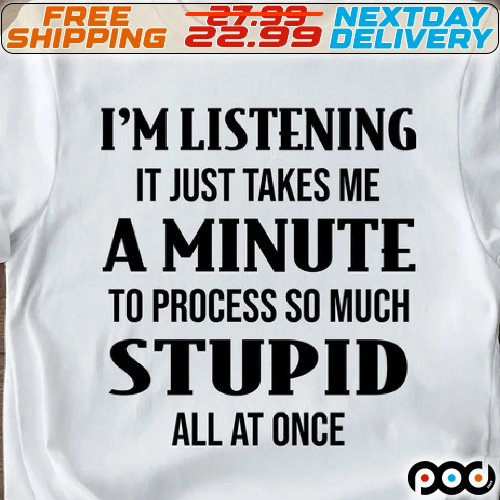 I'm Listening It Just Takes Me A Minute To Process So Much Stupid All At Once Shirt