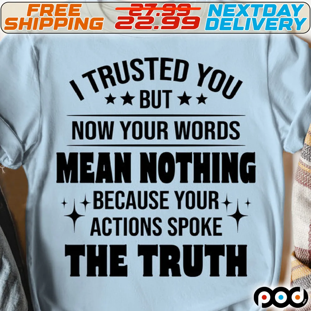 I Trusted You But Now Your Words Mean Nothing because Your Actions Spoke The Truth Shirt
