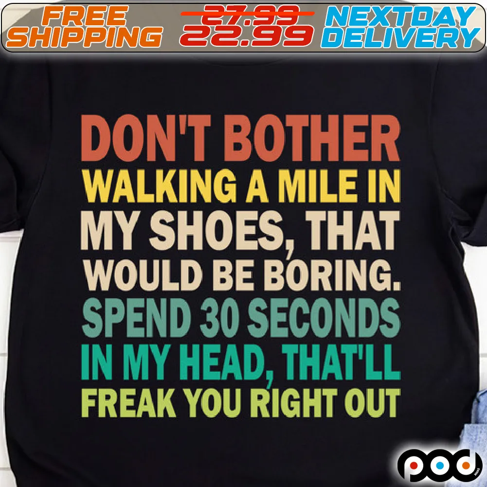 Don't Bother Walking A Mile In My Shoes, That Would Be Boring. Spend 30 Seconds In My Head, That'll Freak You Right Out Shirt