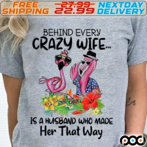 Flamingo Behind Every Crazy Wife Is A Husband Who Made Her That Way Shirt