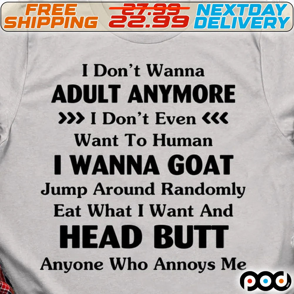 I Don't Wanna Adult Anymore I Don't Even Want To Human I Wanna Goat Jump Around Randomly Eat What I Want And Head Butt Anyone Who Annoys Me Shirt