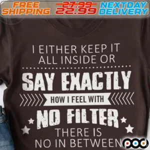 I Either Keep It All Inside Or Say Exactly How I Feel With No Filter There Is No In Between Shirt