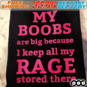 My Boobs Are Big Because I Keep All My Rage Stored There Shirt