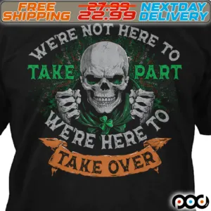 Skull We Are Not Here To Take Part We Are Here To Take Over St Patrick Shirt