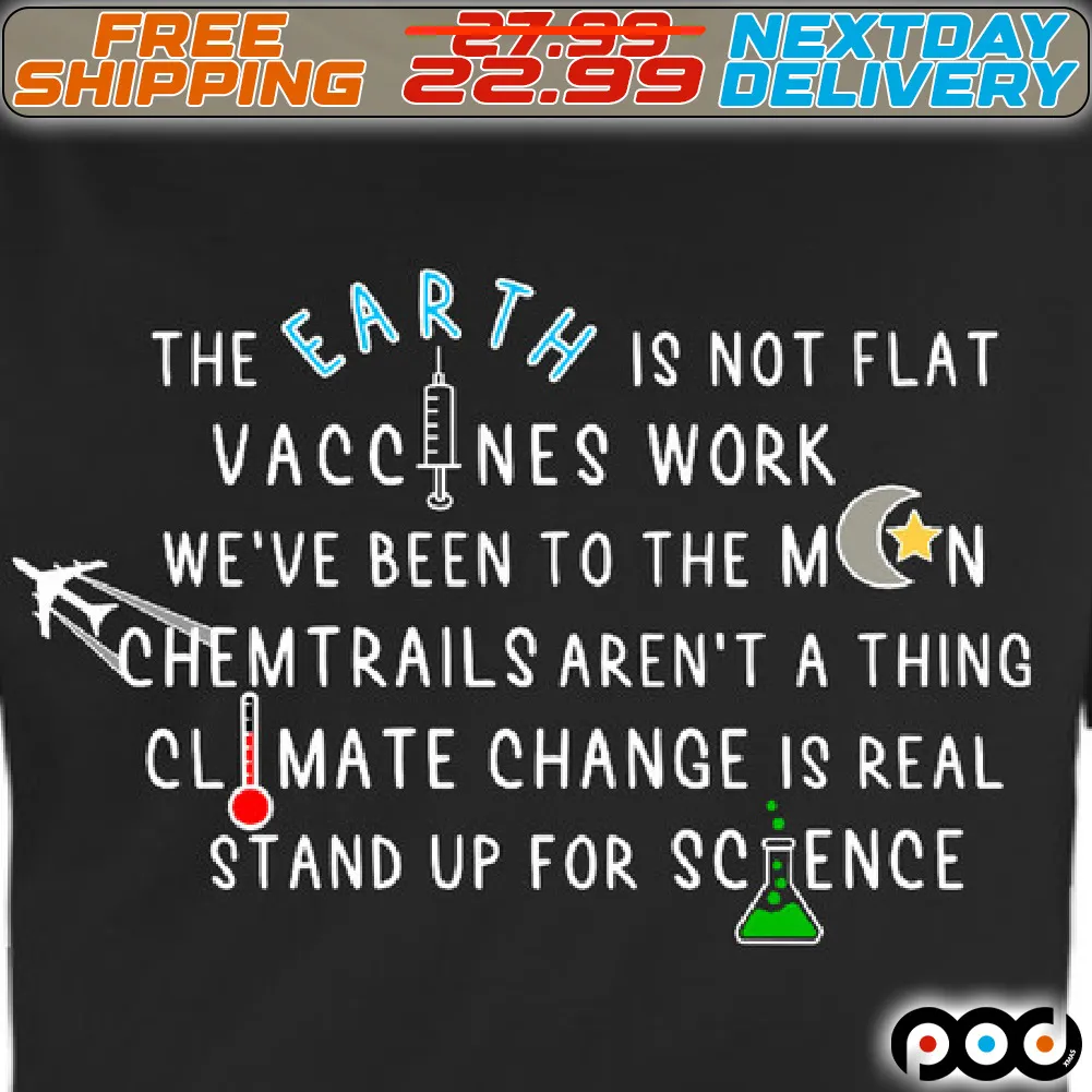 The Earth Is Not Flat Vaccines Work We Are Been To The Moon Chemtrails Aren't A Thing Climate Change Is Real Stand Up For Science Shirt