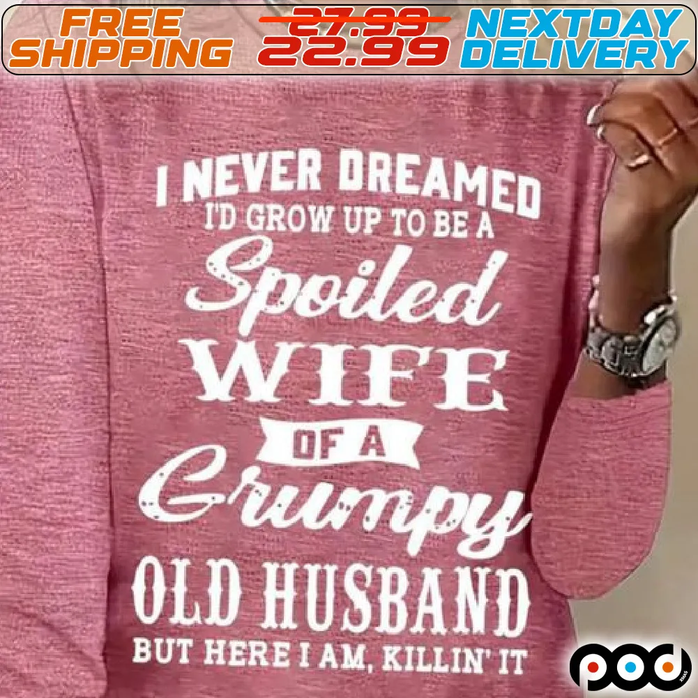 I Never Dreamed I Would Grow Up To Be A Spoiled Wife Of A Grumpy Old Husband But Here I Am Killin It Shirt