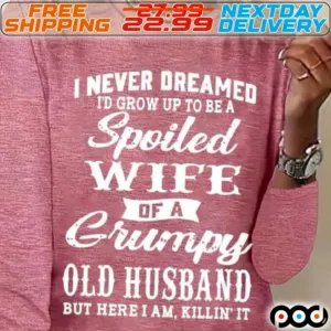 I Never Dreamed I Would Grow Up To Be A Spoiled Wife Of A Grumpy Old Husband But Here I Am Killin It Shirt