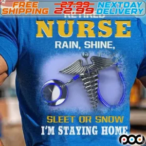 Retired Nurse Rain Shine Sleet Or Snow I Am Staying Home Shirt