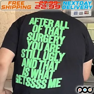 After All Of That Surgery You Are Stll Ugly And That Is What Getssss Me Shirt