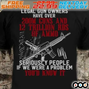 Legal Gun Owners Have Over 200M Guns And 12 Trillion Rds Of Ammo Seriously People Is We Were A Problem You'd Know It Shirt
