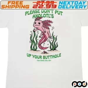 Please Do Not Put Axolotl's Up Your butthole Shirt