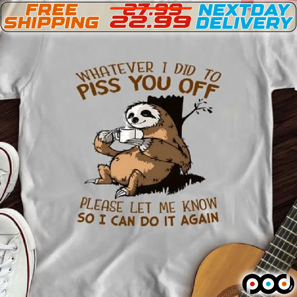Sloth Whatever I Did To Piss You Off Please Let Me Know So I Can Do It Again Shirt