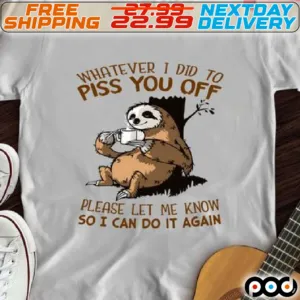 Sloth Whatever I Did To Piss You Off Please Let Me Know So I Can Do It Again Shirt