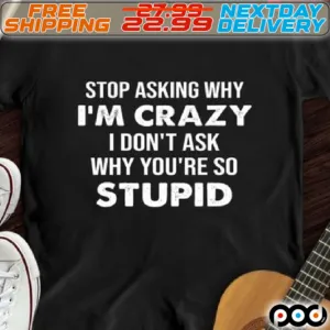 Stop AskingWhy I Am Crazy I Do Not Ask Why You Are So Stupid Shirt