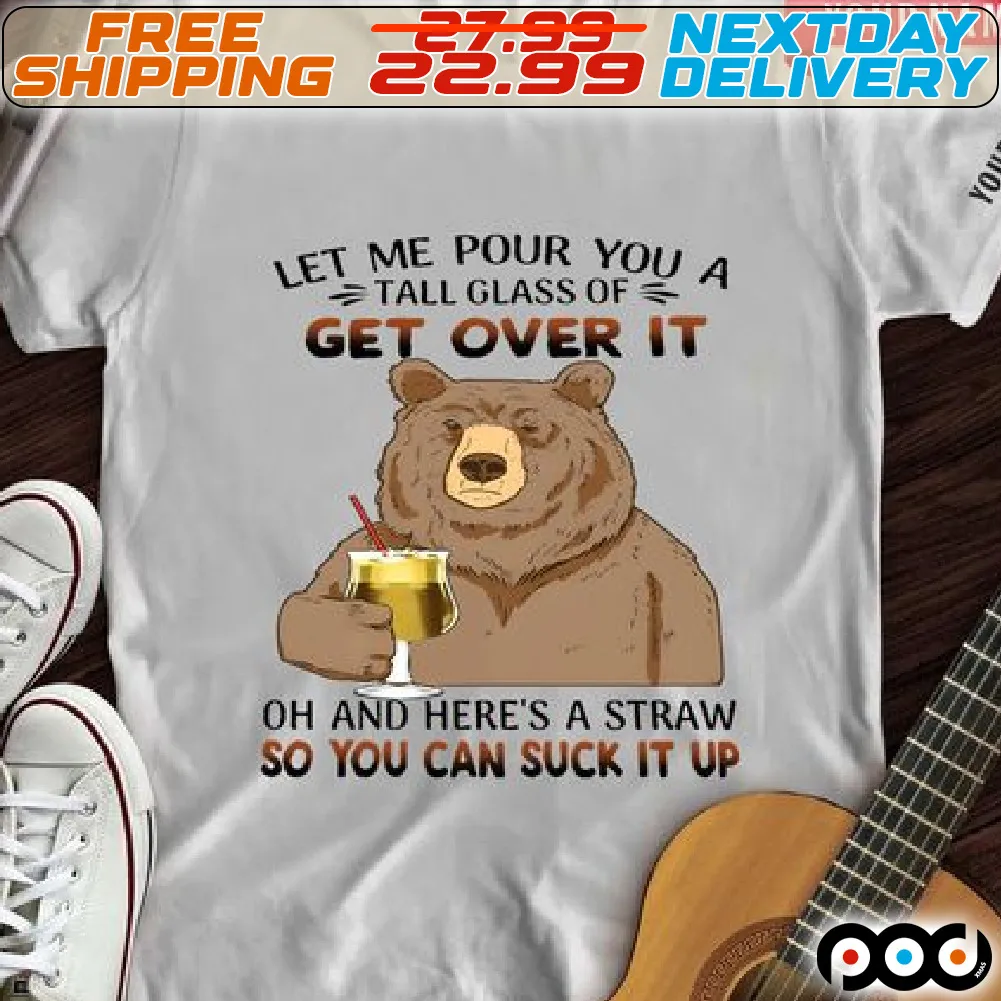 Bear Let Me Pour You A Tall Glass Of Get Over It Oh And Here Is A Straw So You Can Suck It Up Shirt