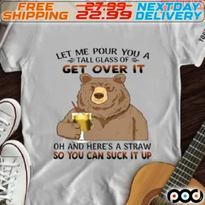 Bear Let Me Pour You A Tall Glass Of Get Over It Oh And Here Is A Straw So You Can Suck It Up Shirt