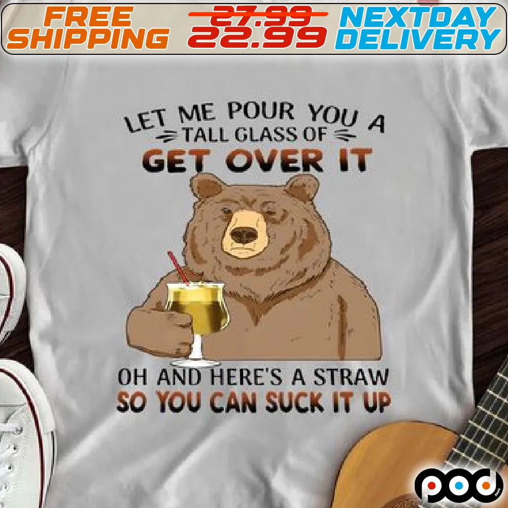 Bear Let Me Pour You A Tall Glass Of Get Over It Oh And Here's A Straw So You Can Suck It Up Shirt