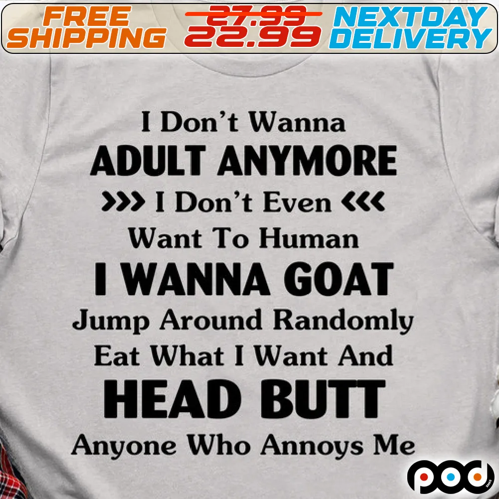 I Do Not Wanna Abult Anymore I Do Not Even Want To Human I Wanna Goat Jump Around Randomly Eat What I Want And Head Butt Anyone Who Annoys Me Shirt