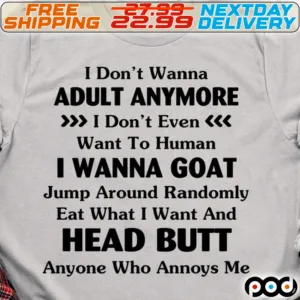 I Do Not Wanna Abult Anymore I Do Not Even Want To Human I Wanna Goat Jump Around Randomly Eat What I Want And Head Butt Anyone Who Annoys Me Shirt