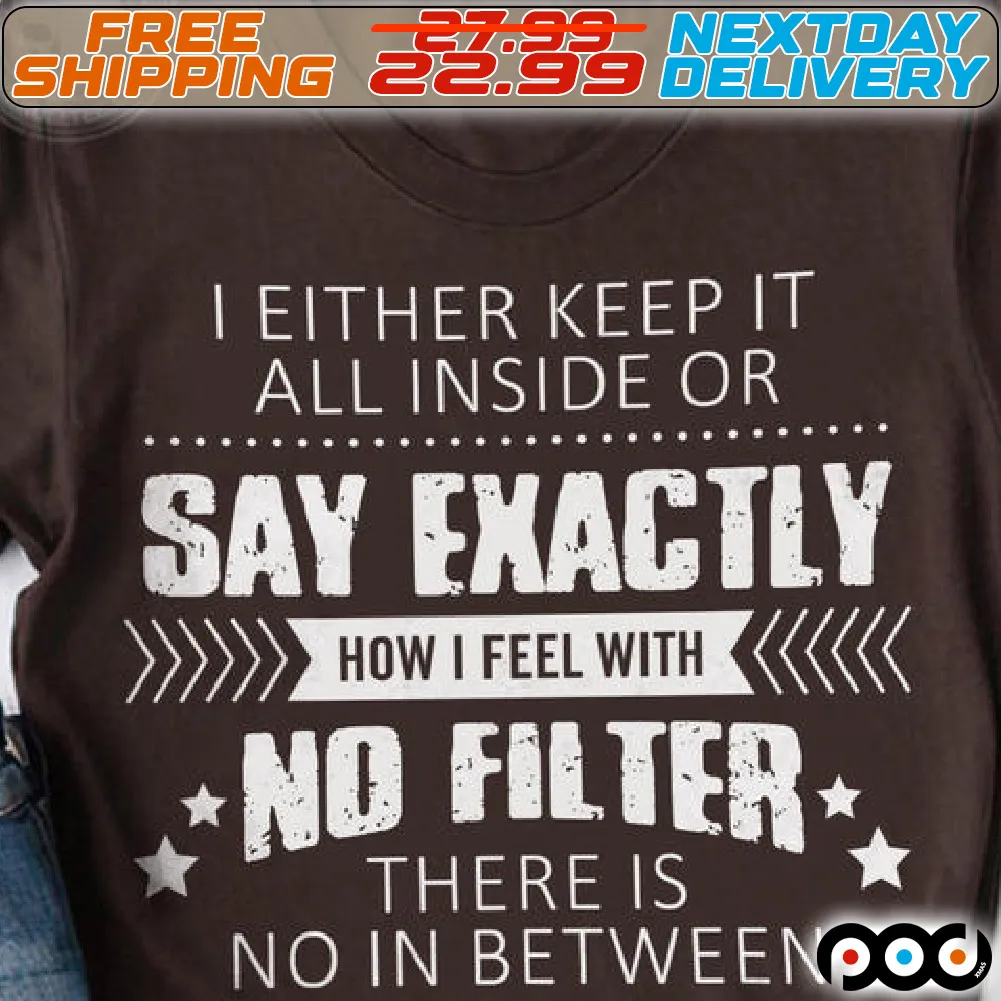 I Either Keep It All Inside Or Sy Exactly how I Feel With No Filter There Is No in Between Shirt