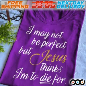 I May Not Be Perfect But Jesus Thinks I Am To Die For Shirt
