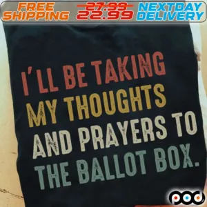 I Will Be Taking My Thoughts And Prayers To The Ballot Box Shirt