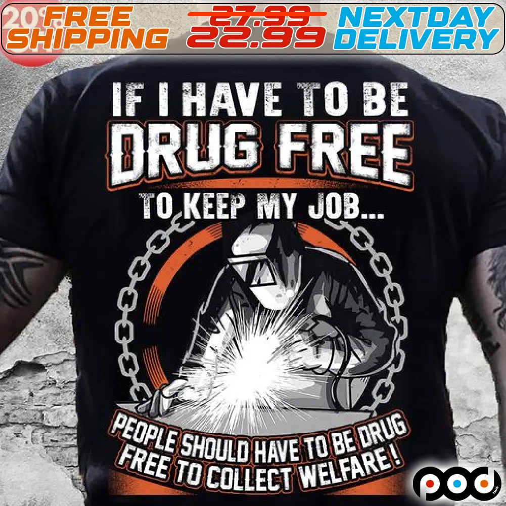 If I Have To Be Drug Free To Keep My Job People Should Have To Be Drug Free To Collect Welfare Shirt