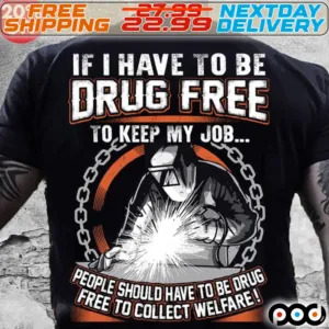 If I Have To Be Drug Free To Keep My Job People Should Have To Be Drug Free To Collect Welfare Shirt