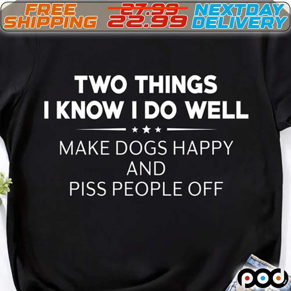 Two Things I Know I Do Well Make Dogs Happy And Piss People Off Shirt