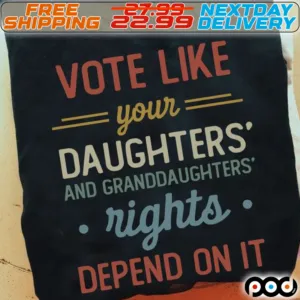 Vote Like Your Daughters And Granddaughters Rights Depend On It Shirt