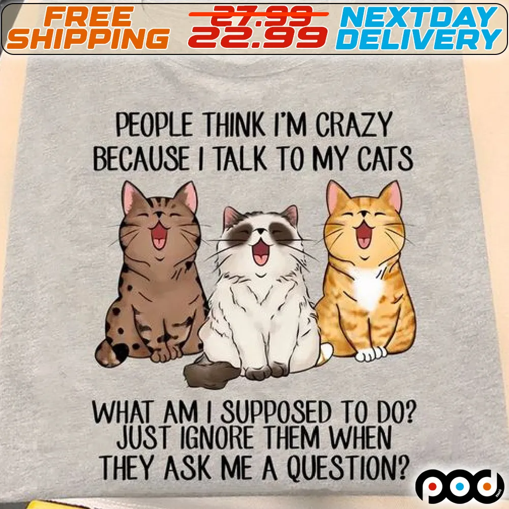 Cats People Thing I Am Crazy Because I Talk To My Cats What Am I Supposed To Do Just Ignore Them When They Ask Me A Question Shirt