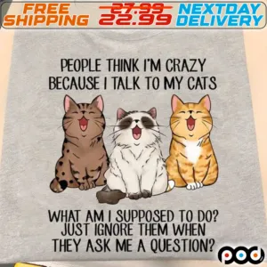 Cats People Thing I Am Crazy Because I Talk To My Cats What Am I Supposed To Do Just Ignore Them When They Ask Me A Question Shirt