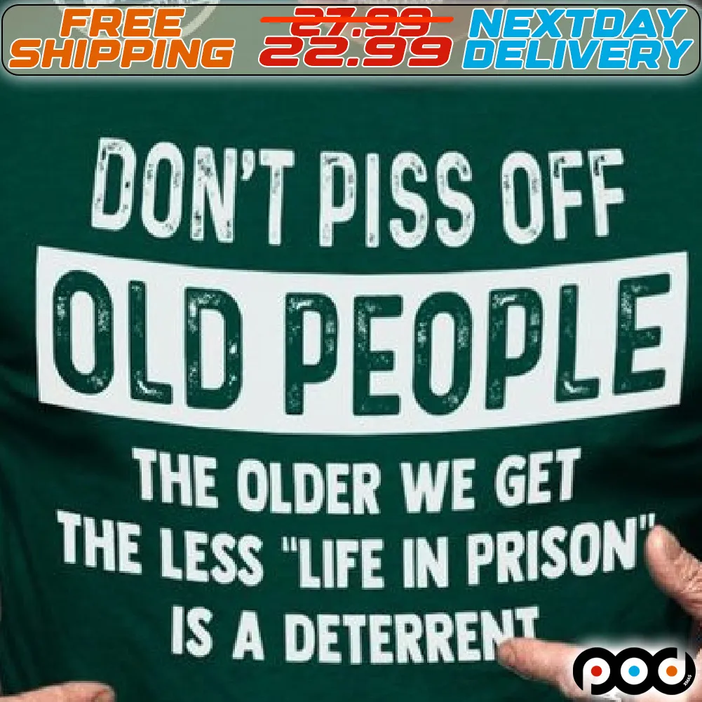 Do Not Piss Off Old People The Older We Get The Less Life In Prison Is A Deterrent Shirt