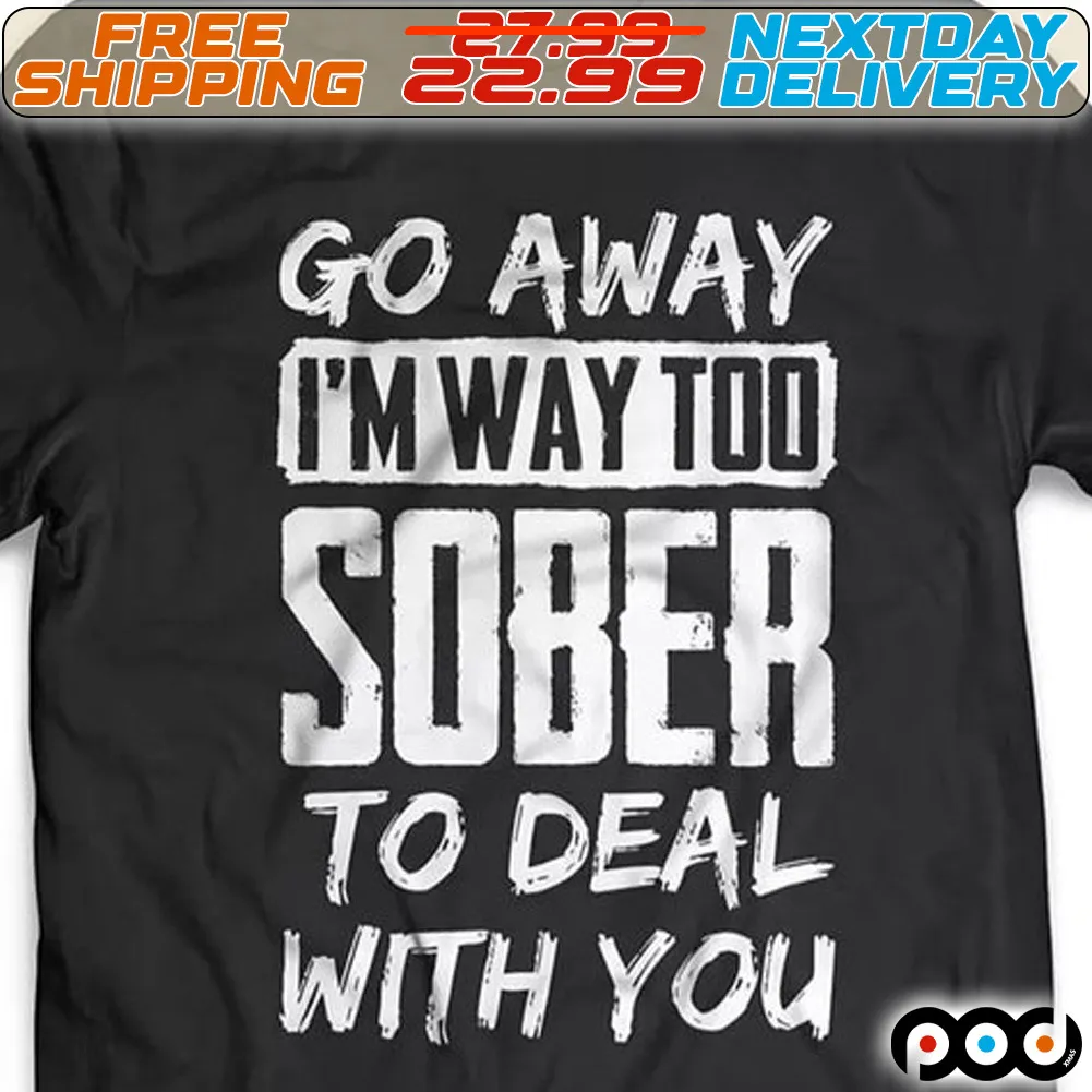 Go Away I Am Way Too Sober To Deal With You Shirt